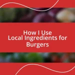 How I Use Local Ingredients for Burgers