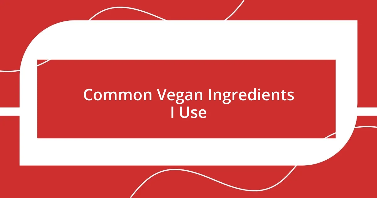 Common Vegan Ingredients I Use